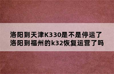 洛阳到天津K330是不是停运了 洛阳到福州的k32恢复运营了吗